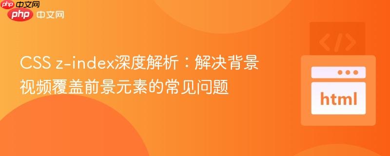 css z-index深度解析:解决背景视频覆盖前景元素的常见问题