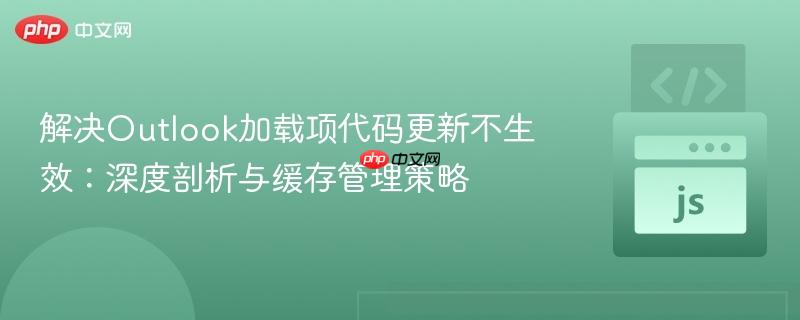 解决Outlook加载项代码更新不生效:深度剖析与缓存管理策略