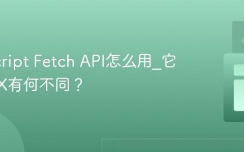 JavaScript Fetch API怎么用_它和AJAX有何不同？