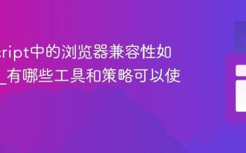 JavaScript中的浏览器兼容性如何解决_有哪些工具和策略可以使用？