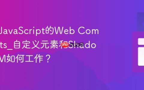 什么是JavaScript的Web Components_自定义元素和Shadow DOM如何工作？