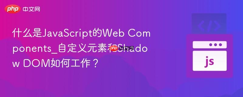 什么是javascript的web components_自定义元素和shadow dom如何工作?