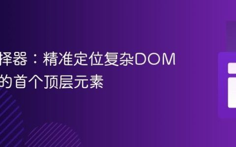 CSS选择器：精准定位复杂DOM结构中的首个顶层元素