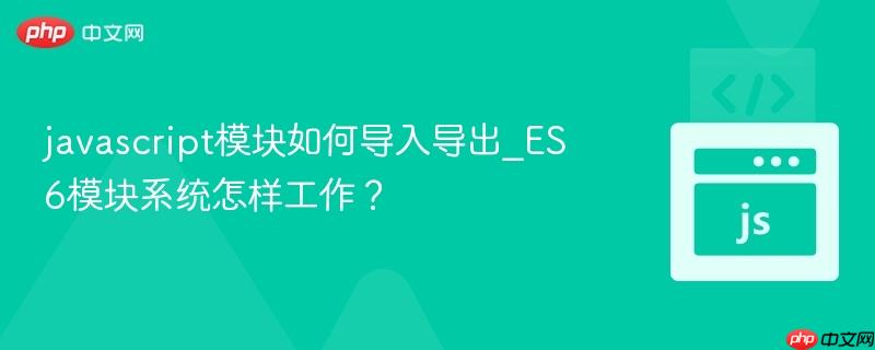 javascript模块如何导入导出_es6模块系统怎样工作?