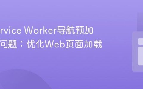 解决Service Worker导航预加载取消问题：优化Web页面加载体验