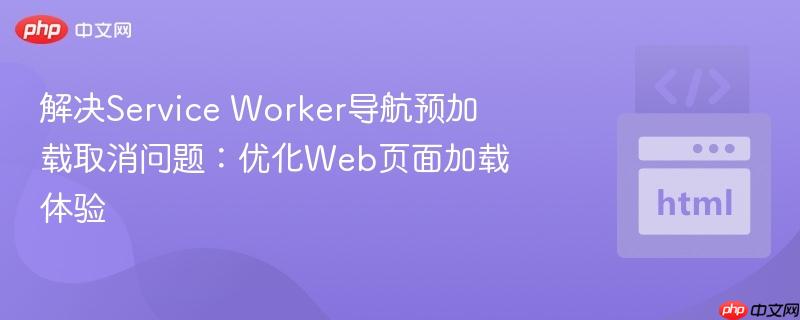 解决service worker导航预加载取消问题:优化web页面加载体验