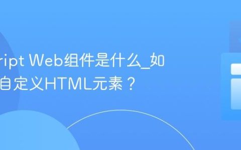 javascript Web组件是什么_如何创建自定义HTML元素？