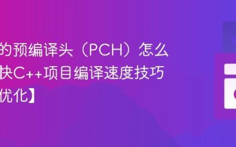 C++中的预编译头（PCH）怎么用？加快C++项目编译速度技巧【工程优化】