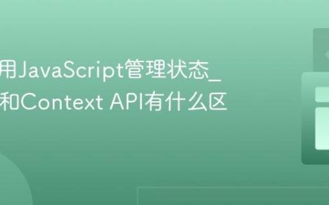 如何使用JavaScript管理状态_Redux和Context API有什么区别呢