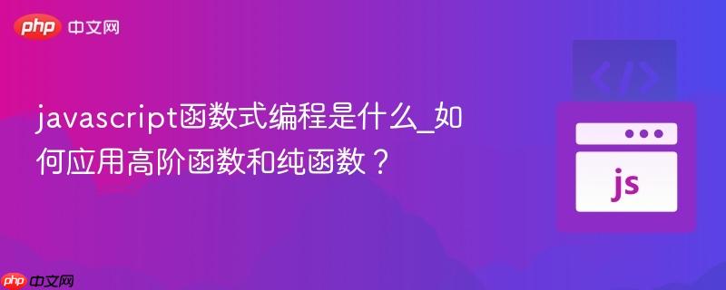 javascript函数式编程是什么_如何应用高阶函数和纯函数?