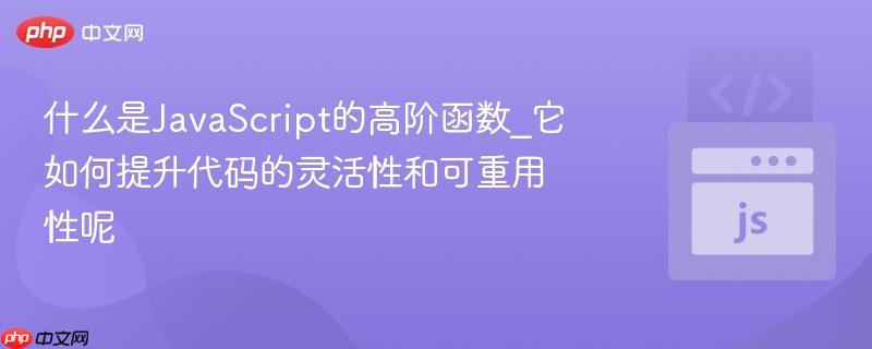 什么是javascript的高阶函数_它如何提升代码的灵活性和可重用性呢