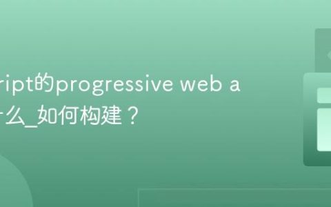 javascript的progressive web app是什么_如何构建？