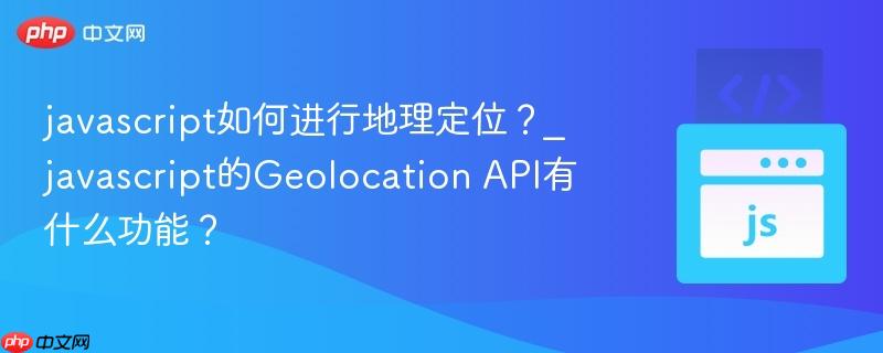 javascript如何进行地理定位?_javascript的geolocation api有什么功能?