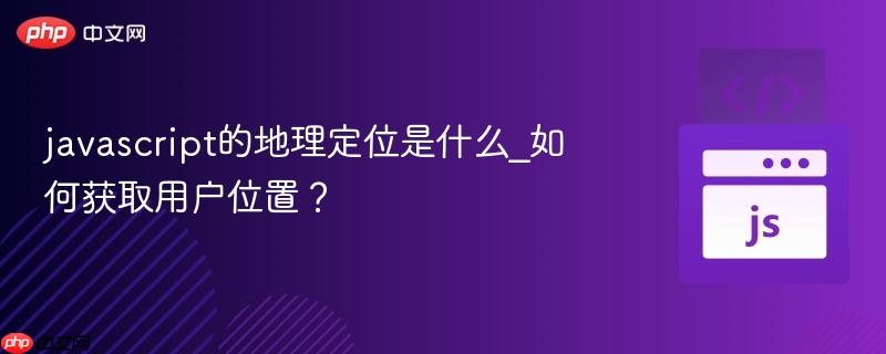 javascript的地理定位是什么_如何获取用户位置?