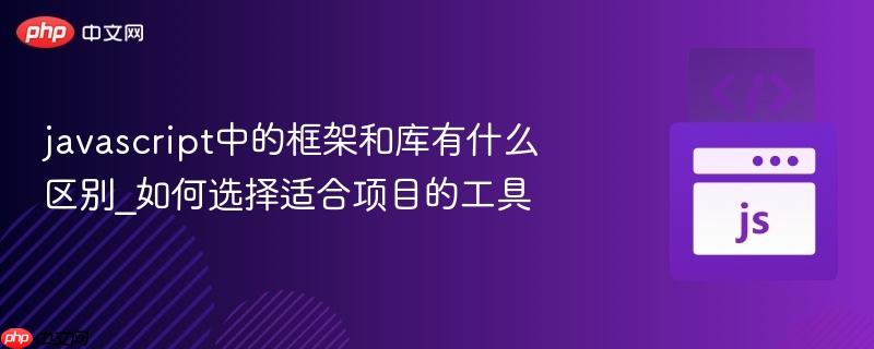 javascript中的框架和库有什么区别_如何选择适合项目的工具