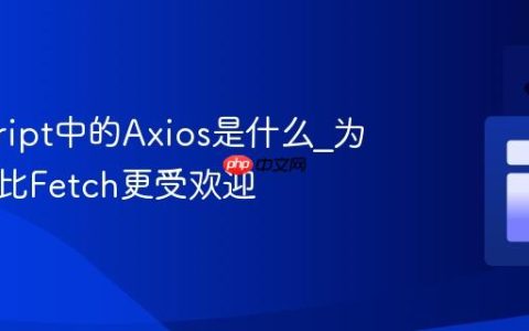 javascript中的Axios是什么_为什么它比Fetch更受欢迎