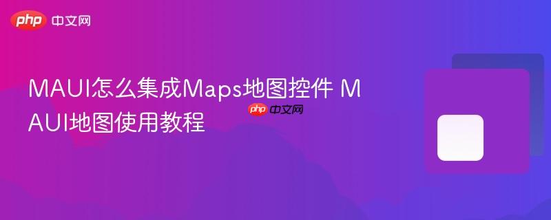 maui怎么集成maps地图控件 maui地图使用教程