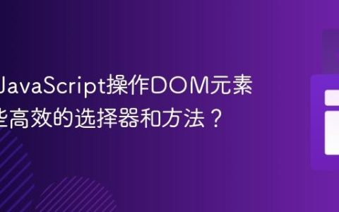 如何用JavaScript操作DOM元素_有哪些高效的选择器和方法？