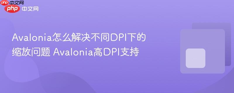 avalonia怎么解决不同dpi下的缩放问题 avalonia高dpi支持