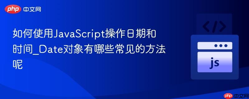 如何使用javascript操作日期和时间_date对象有哪些常见的方法呢