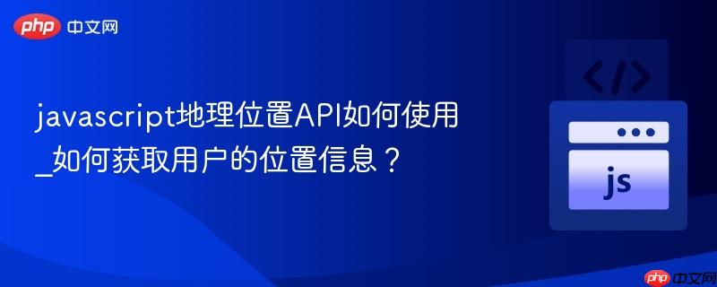 javascript地理位置api如何使用_如何获取用户的位置信息?
