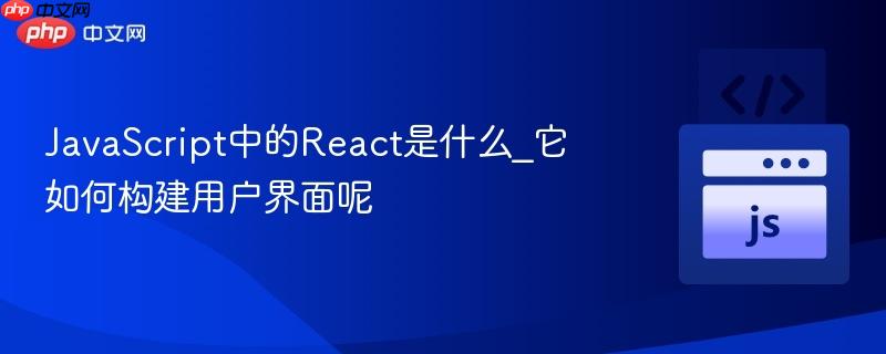 javascript中的react是什么_它如何构建用户界面呢
