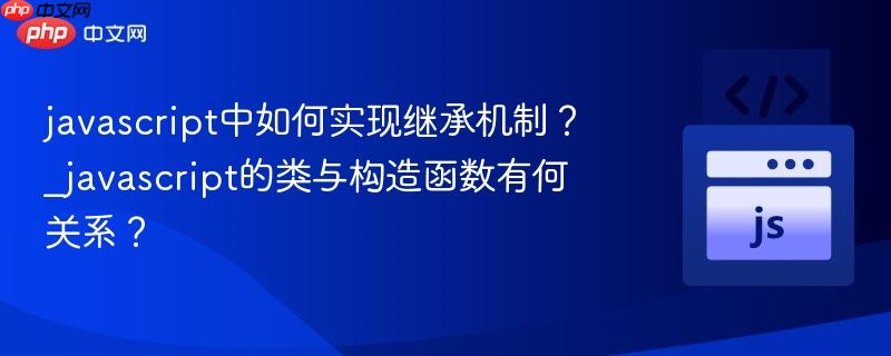 javascript中如何实现继承机制?_javascript的类与构造函数有何关系?