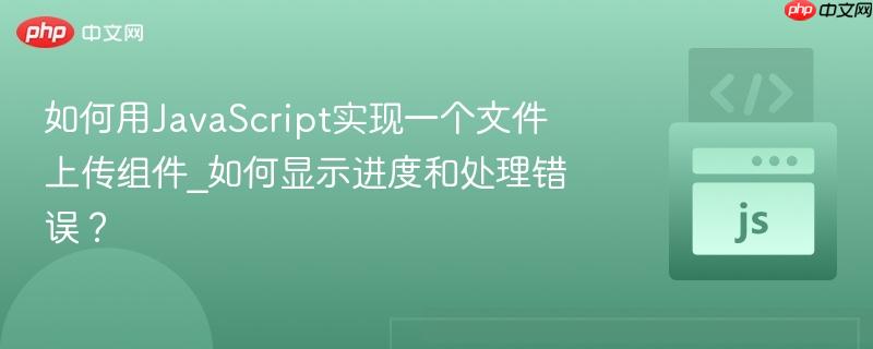 如何用javascript实现一个文件上传组件_如何显示进度和处理错误?