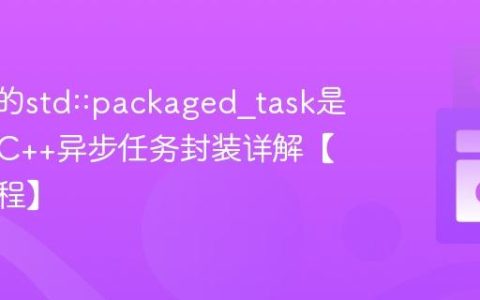 C++中的std::packaged_task是什么？C++异步任务封装详解【并发编程】