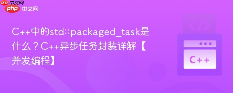 c++中的std::packaged_task是什么?c++异步任务封装详解【并发编程】