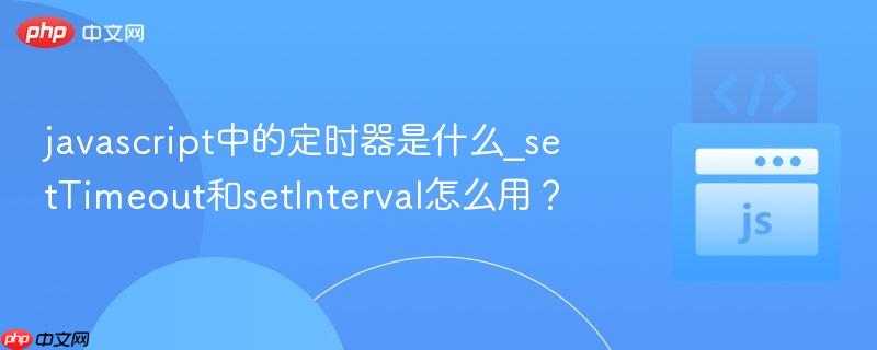 javascript中的定时器是什么_settimeout和setinterval怎么用?