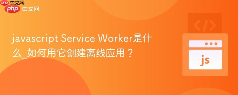 javascript service worker是什么_如何用它创建离线应用?