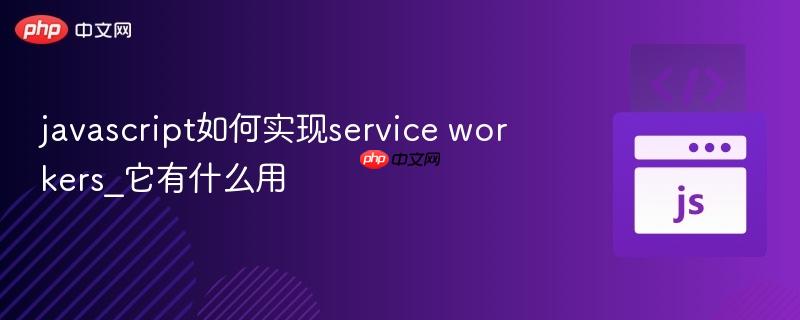 javascript如何实现service workers_它有什么用