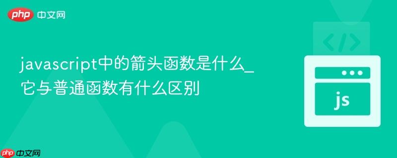 javascript中的箭头函数是什么_它与普通函数有什么区别
