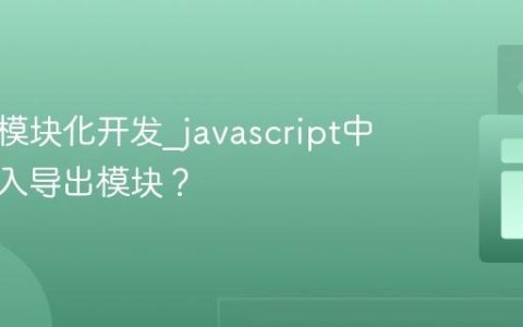 什么是模块化开发_javascript中如何导入导出模块？