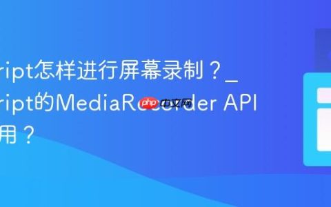 javascript怎样进行屏幕录制？_javascript的MediaRecorder API如何使用？