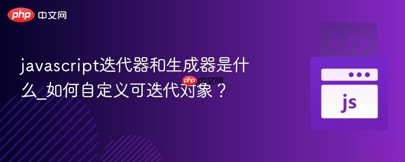 javascript迭代器和生成器是什么_如何自定义可迭代对象?