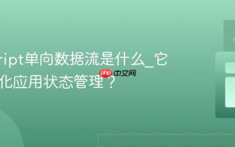 javascript单向数据流是什么_它如何简化应用状态管理？