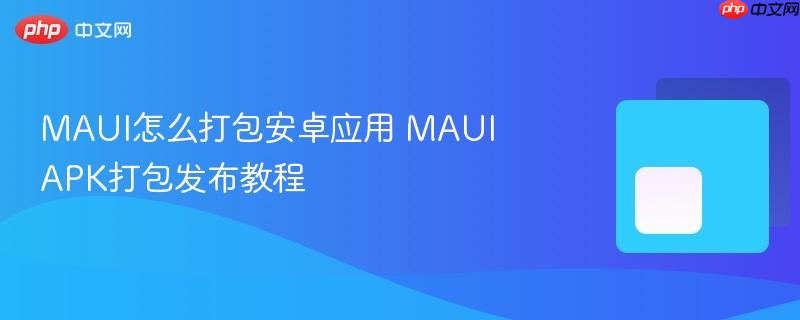 maui怎么打包安卓应用 maui apk打包发布教程