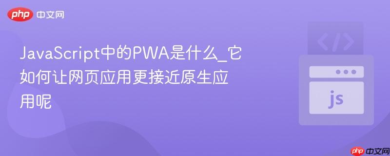 javascript中的pwa是什么_它如何让网页应用更接近原生应用呢