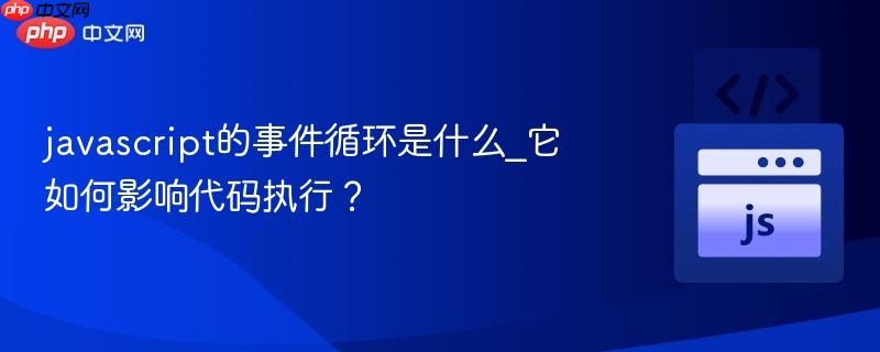javascript的事件循环是什么_它如何影响代码执行?