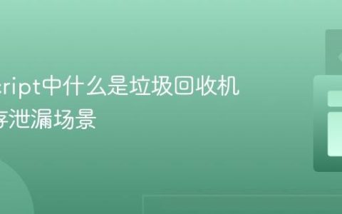 JavaScript中什么是垃圾回收机制_内存泄漏场景