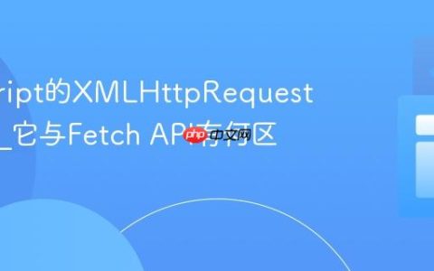 javascript的XMLHttpRequest是什么_它与Fetch API有何区别？