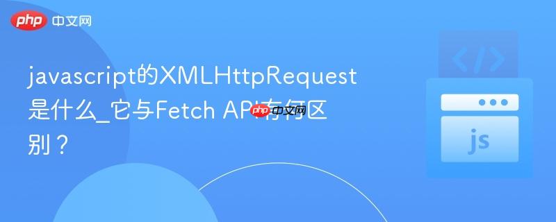 javascript的xmlhttprequest是什么_它与fetch api有何区别？