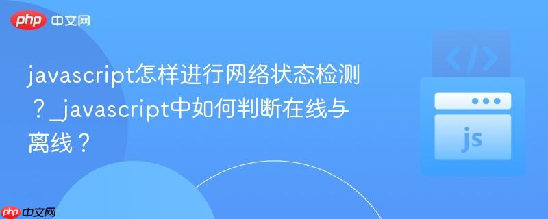 javascript怎样进行网络状态检测?_javascript中如何判断在线与离线?