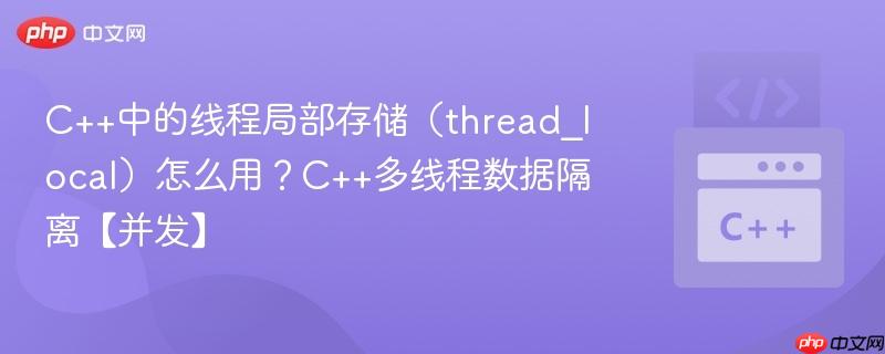 c++中的线程局部存储(thread_local)怎么用?c++多线程数据隔离【并发】