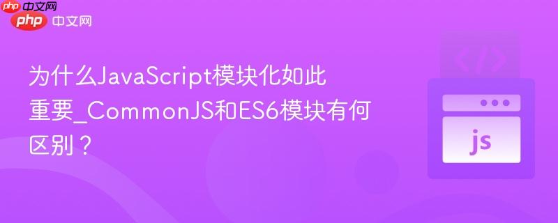 为什么javascript模块化如此重要_commonjs和es6模块有何区别?