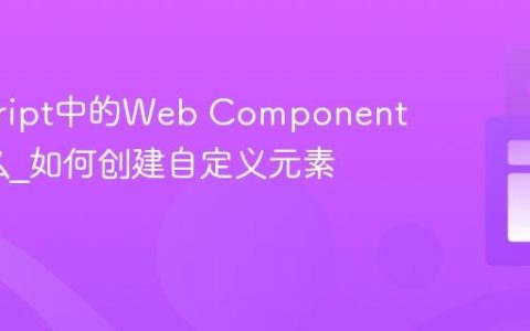 javascript中的Web Components是什么_如何创建自定义元素？