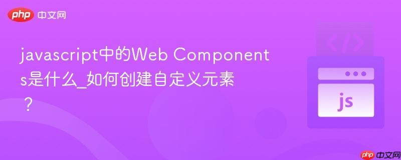 javascript中的web components是什么_如何创建自定义元素?