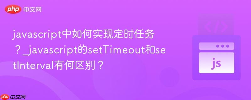 javascript中如何实现定时任务?_javascript的settimeout和setinterval有何区别?